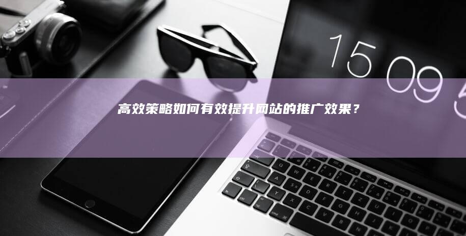 高效策略：如何有效提升网站的推广效果？